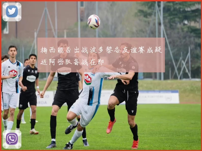 梅西能否出战波多黎各友谊赛成疑迈阿密队备战在即